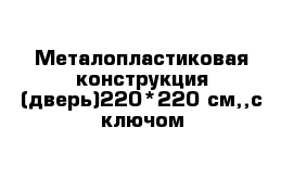 Металопластиковая конструкция (дверь)220*220 см,,с ключом